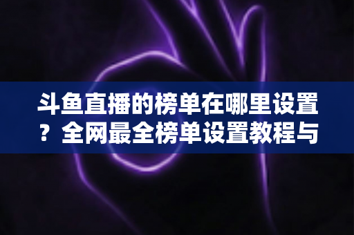 斗鱼直播的榜单在哪里设置？全网最全榜单设置教程与运营实战指南