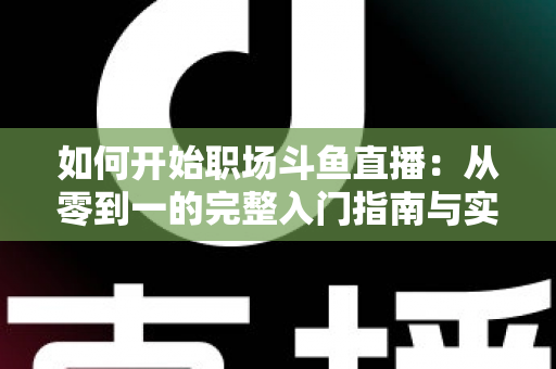 如何开始职场斗鱼直播：从零到一的完整入门指南与实战技巧