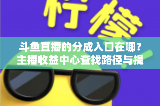 斗鱼直播的分成入口在哪？主播收益中心查找路径与提现全攻略