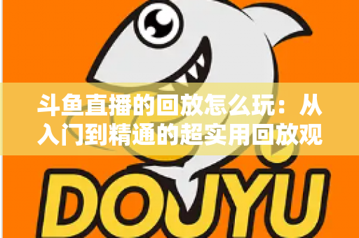斗鱼直播的回放怎么玩：从入门到精通的超实用回放观看指南