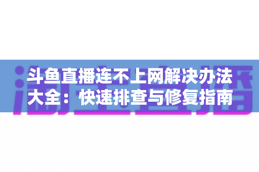 斗鱼直播连不上网解决办法大全：快速排查与修复指南，助你畅享流畅直播