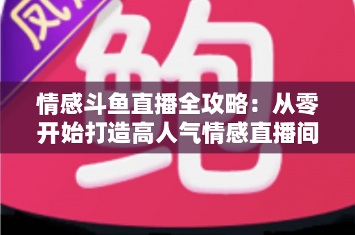 情感斗鱼直播全攻略：从零开始打造高人气情感直播间的实战指南