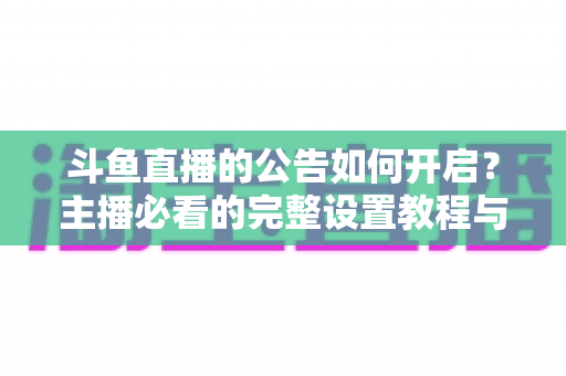 斗鱼直播的公告如何开启？主播必看的完整设置教程与运营技巧