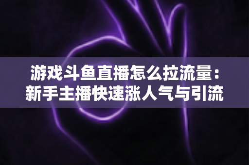 游戏斗鱼直播怎么拉流量:新手主播快速涨人气与引流实战全攻略 游戏斗鱼直播怎么拉流量:新手主播快速涨人气与引流实战全攻略