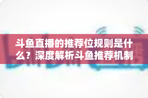 斗鱼直播的推荐位规则是什么？深度解析斗鱼推荐机制与流量提升全攻略