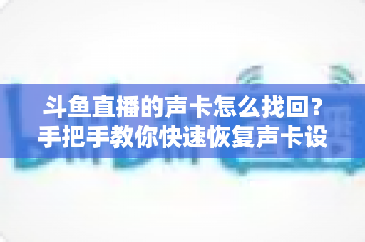 斗鱼直播的声卡怎么找回？手把手教你快速恢复声卡设置的超实用全攻略