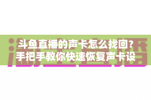 斗鱼直播的声卡怎么找回？手把手教你快速恢复声卡设置的超实用全攻略