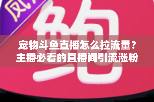 宠物斗鱼直播怎么拉流量？主播必看的直播间引流涨粉实战全攻略