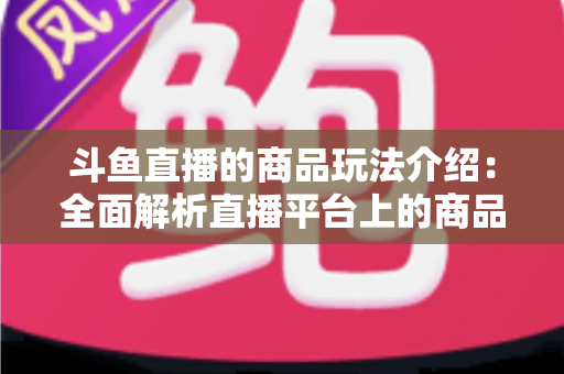 斗鱼直播的商品玩法介绍：全面解析直播平台上的商品互动与变现新趋势