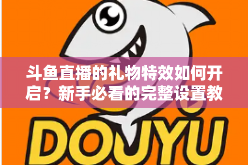 斗鱼直播的礼物特效如何开启？新手必看的完整设置教程与实用技巧