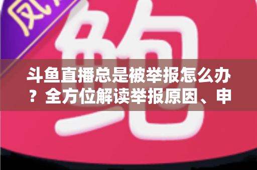 斗鱼直播总是被举报怎么办?全方位解读举报原因、申诉流程与预防技巧,让你安心直播不再恐慌 斗鱼直播总是被举报怎么办?全方位解读举报原因、申诉流程与预防技巧,让你安心直播不再恐慌