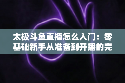太极斗鱼直播怎么入门:零基础新手从准备到开播的完整实战指南 太极斗鱼直播怎么入门:零基础新手从准备到开播的完整实战指南