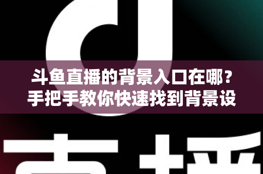 斗鱼直播的背景入口在哪？手把手教你快速找到背景设置入口的完整攻略