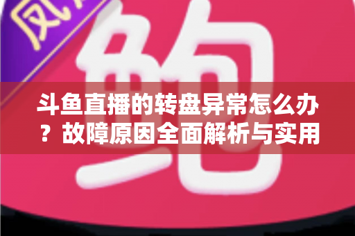 斗鱼直播的转盘异常怎么办？故障原因全面解析与实用解决方法一步到位