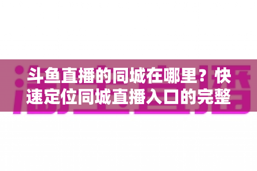 斗鱼直播的同城在哪里？快速定位同城直播入口的完整实操指南