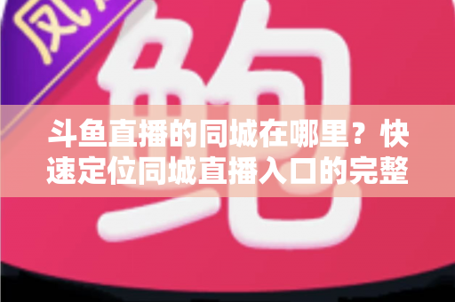 斗鱼直播的同城在哪里？快速定位同城直播入口的完整实操指南