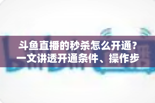 斗鱼直播的秒杀怎么开通？一文讲透开通条件、操作步骤与运营技巧