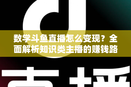 数学斗鱼直播怎么变现?全面解析知识类主播的赚钱路径与实战运营技巧 数学斗鱼直播怎么变现?全面解析知识类主播的赚钱路径与实战运营技巧