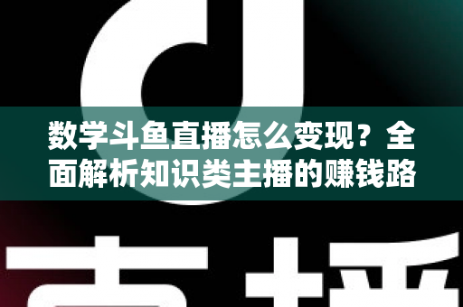 数学斗鱼直播怎么变现？全面解析知识类主播的赚钱路径与实战运营技巧