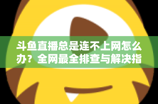 斗鱼直播总是连不上网怎么办?全网最全排查与解决指南帮你快速恢复观看体验 斗鱼直播总是连不上网怎么办?全网最全排查与解决指南帮你快速恢复观看体验