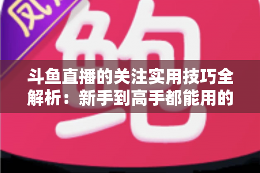 斗鱼直播的关注实用技巧全解析:新手到高手都能用的高效关注管理指南 斗鱼直播的关注实用技巧全解析:新手到高手都能用的高效关注管理指南