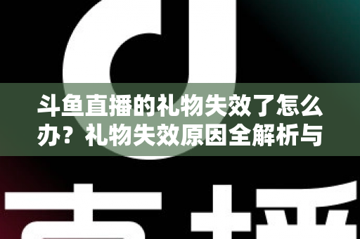 斗鱼直播的礼物失效了怎么办？礼物失效原因全解析与快速解决方法指南