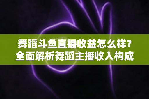 舞蹈斗鱼直播收益怎么样?全面解析舞蹈主播收入构成、影响因素与赚钱前景 舞蹈斗鱼直播收益怎么样?全面解析舞蹈主播收入构成、影响因素与赚钱前景