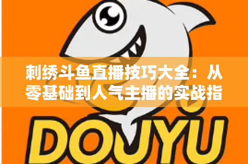 刺绣斗鱼直播技巧大全：从零基础到人气主播的实战指南