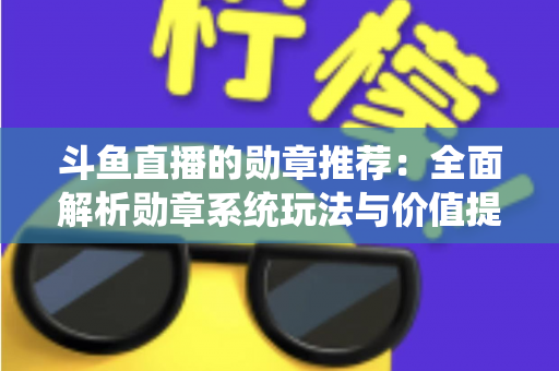斗鱼直播的勋章推荐：全面解析勋章系统玩法与价值提升指南