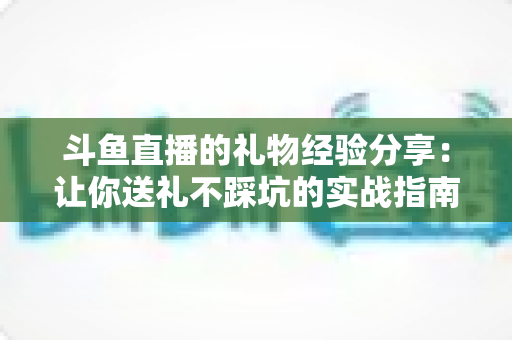 斗鱼直播的礼物经验分享：让你送礼不踩坑的实战指南