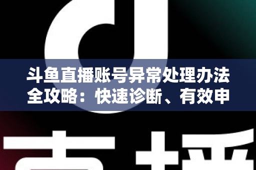 斗鱼直播账号异常处理办法全攻略：快速诊断、有效申诉与预防技巧一站式指南