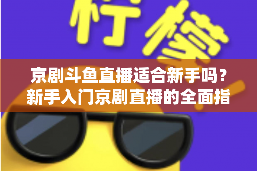 京剧斗鱼直播适合新手吗?新手入门京剧直播的全面指南与前景解析 京剧斗鱼直播适合新手吗?新手入门京剧直播的全面指南与前景解析
