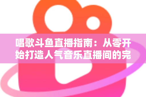 唱歌斗鱼直播指南:从零开始打造人气音乐直播间的完整攻略 唱歌斗鱼直播指南:从零开始打造人气音乐直播间的完整攻略