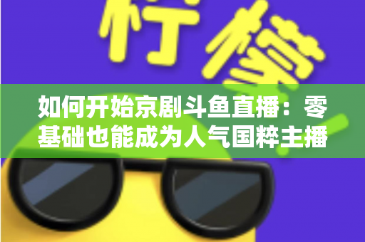 如何开始京剧斗鱼直播：零基础也能成为人气国粹主播的完整实战指南