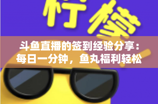 斗鱼直播的签到经验分享：每日一分钟，鱼丸福利轻松拿的实用攻略