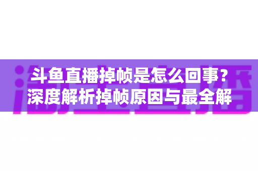 斗鱼直播掉帧是怎么回事？深度解析掉帧原因与最全解决方案指南