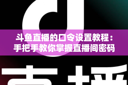 斗鱼直播的口令设置教程:手把手教你掌握直播间密码与口令红包的完整操作指南 斗鱼直播的口令设置教程:手把手教你掌握直播间密码与口令红包的完整操作指南
