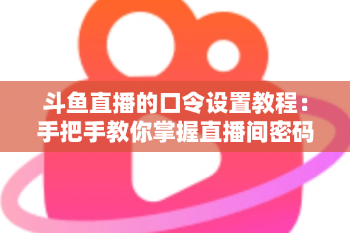 斗鱼直播的口令设置教程：手把手教你掌握直播间密码与口令红包的完整操作指南