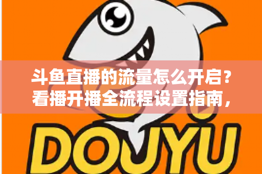 斗鱼直播的流量怎么开启?看播开播全流程设置指南,新手一看就会 斗鱼直播的流量怎么开启?看播开播全流程设置指南,新手一看就会