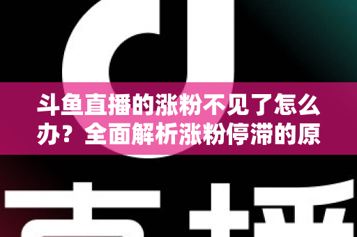 斗鱼直播的涨粉不见了怎么办？全面解析涨粉停滞的原因与高效应对策略