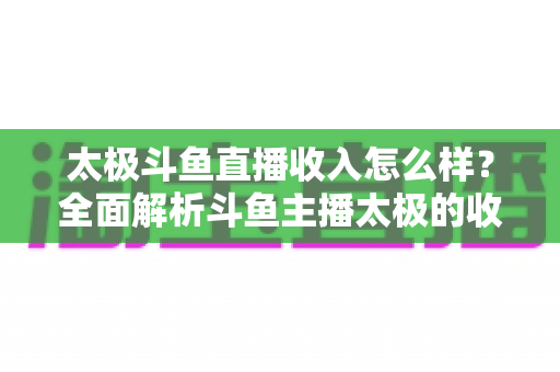 太极斗鱼直播收入怎么样?全面解析斗鱼主播太极的收益构成、行业现状与影响因素 太极斗鱼直播收入怎么样?全面解析斗鱼主播太极的收益构成、行业现状与影响因素