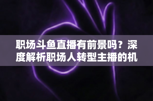 职场斗鱼直播有前景吗？深度解析职场人转型主播的机遇与挑战