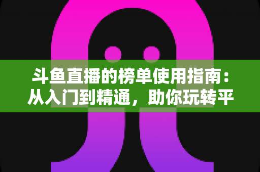 斗鱼直播的榜单使用指南:从入门到精通,助你玩转平台排行榜 斗鱼直播的榜单使用指南:从入门到精通,助你玩转平台排行榜