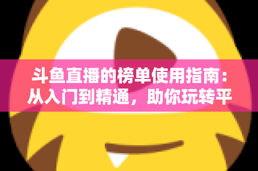 斗鱼直播的榜单使用指南：从入门到精通，助你玩转平台排行榜