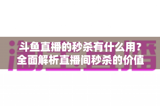 斗鱼直播的秒杀有什么用?全面解析直播间秒杀的价值、玩法与抢购技巧 斗鱼直播的秒杀有什么用?全面解析直播间秒杀的价值、玩法与抢购技巧