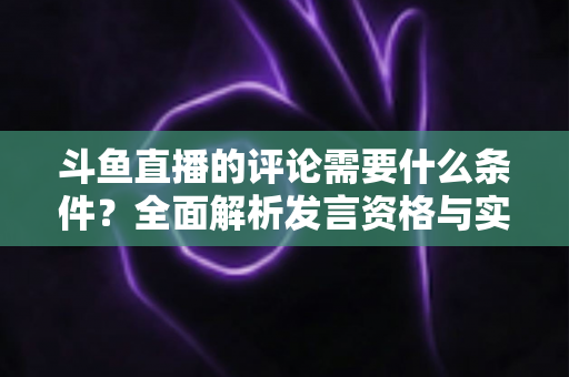 斗鱼直播的评论需要什么条件？全面解析发言资格与实操指南