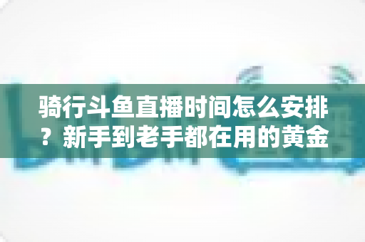 骑行斗鱼直播时间怎么安排？新手到老手都在用的黄金时段规划全攻略