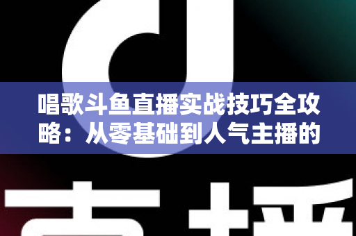 唱歌斗鱼直播实战技巧全攻略:从零基础到人气主播的进阶秘籍 唱歌斗鱼直播实战技巧全攻略:从零基础到人气主播的进阶秘籍