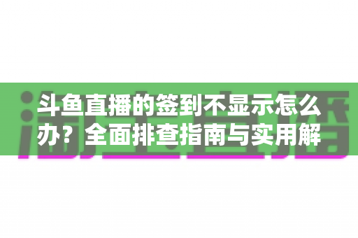 斗鱼直播的签到不显示怎么办？全面排查指南与实用解决方案大公开