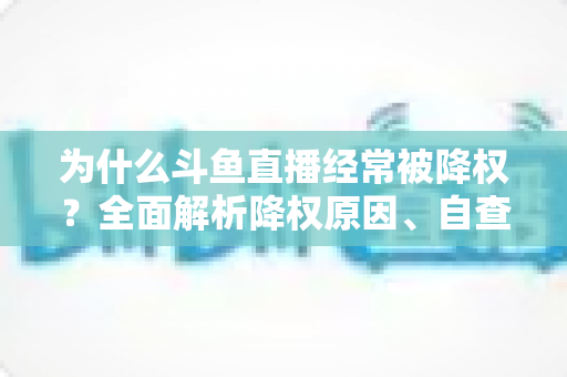 为什么斗鱼直播经常被降权?全面解析降权原因、自查方法与高效恢复技巧 为什么斗鱼直播经常被降权?全面解析降权原因、自查方法与高效恢复技巧